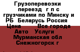 Грузоперевозки, переезд, г/п с грузчиками по Минску и РБ, Беларусь-Россия › Цена ­ 13 - Все города Авто » Услуги   . Мурманская обл.,Снежногорск г.